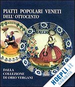  - piatti popolari veneti dell'ottocento dalla collezione di orio vergani. catalogo