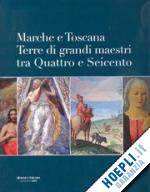 blasio silvia (curatore) - marche e toscana. terre di grandi maestri tra quattro e seicento