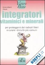 meyer ernst-albert - integratori vitaminici e minerali. per proteggersi dai radicali liberi e curare i disturbi più comuni