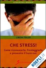 toller lorena - che stress! come riconoscerlo, fronteggiarlo e prevenire il burn-out