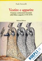 venturelli paola - vestire e apparire. il sistema vestimentario nella milano spagnola (1539-1679)