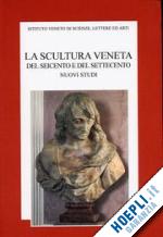 pavanello g. (curatore) - la scultura veneta del seicento e del settecento. nuovi studi