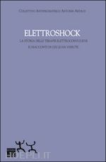 collettivo antipsichiatrico antonin artaud - elettroshock. la storia delle terapie elettroconvulsive e i racconti di chi le h