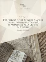 giagnoni nicola - l'archivio delle minime ancille della santissima trinità o montalve alla quiete di firenze. inventario (1555-1886)