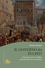 camaioni michele - governo dei pulpiti. predicatori, potere e pubblico nell'italia della prima eta'