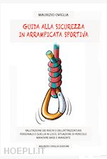 oviglia maurizio - guida alla sicurezza in arrampicata sportiva. valutazione dei rischi e dell'attrezzatura personale e quella in loco, situazioni di pericolo, manovre base e avanzate