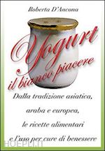 d'ancona roberta - yogurt. antiche origini e moderne ricette tra piacere e benessere
