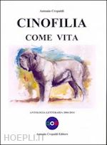 crepaldi antonio - cinofilia come vita. antologia letteraria 2004-2014