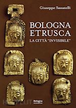 sassatelli giuseppe - bologna etrusca. la citta' «invisibile»