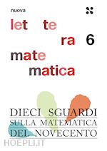 NUOVA LETTERA MATEMATICA. VOL. 6: DIECI SGUARDI SULLA MATEMATICA DEL NOVECENTO