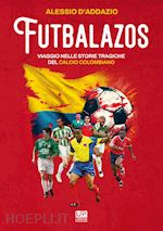 d'addazio alessio - futbalazos. viaggio nelle storie tragiche del calcio colombiano