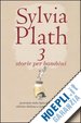PLATH SYLVIA; PITZORNO B. (CUR.) - 3 STORIE PER BAMBINI