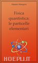 Alessio Mangoni - Fisica quantistica: le particelle elementari