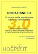 Grassi Alessandra - Mediazione 3.0. Il futuro della mediazione civile e commerciale. Mediazione telematica, web 3.0, online dispute resolution e digitalizzazione del procedimento
