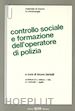 Bertelli B.(Curatore) - Controllo sociale e formazione dell'operatore di polizia