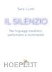 Liuzzi Sara - Il silenzio. Nei linguaggi installativi, performativi e multimediali