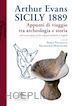 PELAGATTI P. (Curatore); MUSCOLINO F. (Curatore) - ARTHUR EVANS. SICILY 1889. APPUNTI DI VIAGGIO TRA ARCHEOLOGIA E STORIA, WITH TRA