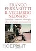 FERRAROTTI FRANCO - IL VEGLIARDO NEONATO