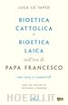 Lo Sapio Luca - Bioetica cattolica e bioetica laica nell'era di Papa Francesco