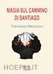 Francesco Mazzuccco - Magia sul cammino di Santiago