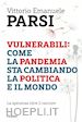 PARSI VITTORIO EMANUELE - VULNERABILI: COME LA PANDEMIA STA CAMBIANDO LA POLITICA E IL MONDO
