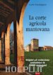 Parmigiani Carlo - La corte agricola mantovana. Origini ed evoluzione costruttiva in 1000 immagini