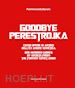 Shabalin V.(Curatore) - Goodbye Perestrojka. Cento opere di artisti dell'ex Unione Sovietica-One hundred works by artists from the former Soviet Union