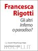 Rigotti Francesca - Gli altri. Inferno o paradiso?