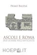 Balena Primo - Ascoli e Roma. Due guerre nell'antichità