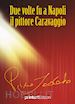 Lodato Pino - Due volte fu a Napoli il pittore Caravaggio