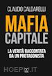 Caldarelli Claudio - Mafia capitale. La verità raccontata da un protagonista