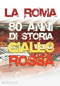 claudio rossi massimi - roma (la) - 80 anni di storia giallorossa