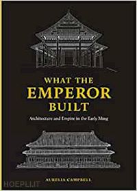 campbell aurelia - what the emperor built – architecture and empire in the early ming