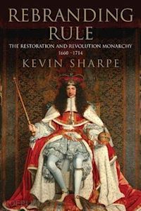 sharpe kevin - rebranding rule – the restoration and revolution monarchy, 1660–1714