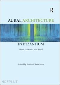 pentcheva bissera (curatore) - aural architecture in byzantium: music, acoustics, and ritual