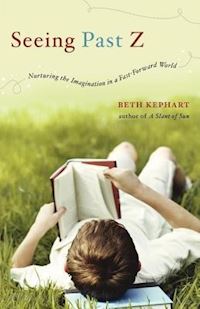 kephart beth - seeing past z – nurturing the imagination in a fast–forward world