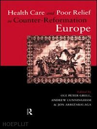 arrizabalaga jon (curatore); cunningham andrew (curatore); grell ole peter (curatore) - health care and poor relief in counter-reformation europe