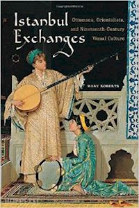 roberts mary - istanbul exchanges – ottomans, orientalists, and nineteenth–century visual culture