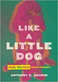 grudin anthony e. - like a little dog – andy warhol's queer ecologies