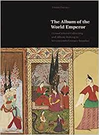 fetvaci emine - the album of the world emperor – cross–cultural collecting and album making in seventeenth–century istanbul
