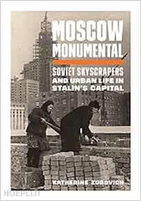 zubovich katherine - moscow monumental – soviet skyscrapers and urban life in stalin's capital
