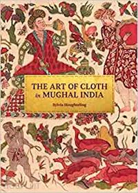 houghteling sylvia - the art of cloth in mughal india