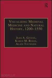 givens jean a. (curatore); reeds karen m. (curatore); touwaide alain (curatore) - visualizing medieval medicine and natural history, 1200–1550