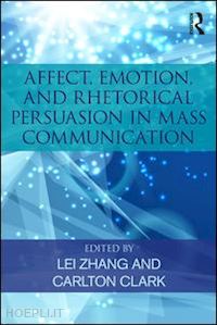 zhang lei (curatore); clark carlton (curatore) - affect, emotion, and rhetorical persuasion in mass communication
