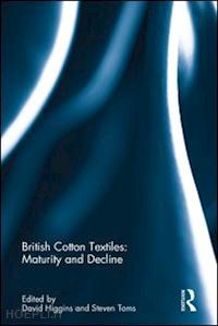 higgins david (curatore); toms steven (curatore) - british cotton textiles: maturity and decline