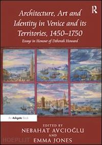 avcioglu nebahat (curatore); jones emma (curatore) - architecture, art and identity in venice and its territories, 1450–1750