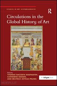 kaufmann thomas dacosta (curatore); dossin catherine (curatore); joyeux-prunel béatrice (curatore) - circulations in the global history of art