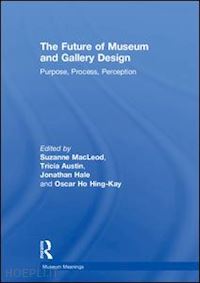 macleod suzanne (curatore); austin tricia (curatore); hale jonathan (curatore); ho hing-kay oscar (curatore) - the future of museum and gallery design