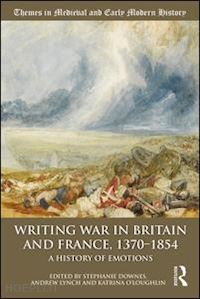 downes stephanie (curatore); lynch andrew (curatore); o’loughlin katrina (curatore) - writing war in britain and france, 1370-1854
