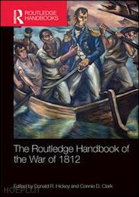 hickey donald r. (curatore); clark connie d. (curatore) - the routledge handbook of the war of 1812